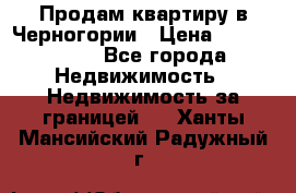 Продам квартиру в Черногории › Цена ­ 7 800 000 - Все города Недвижимость » Недвижимость за границей   . Ханты-Мансийский,Радужный г.